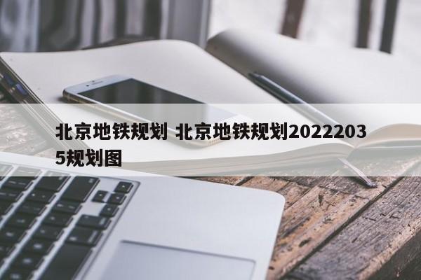 北京地铁规划 北京地铁规划20222035规划图