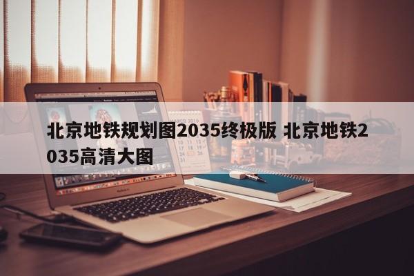 北京地铁规划图2035终极版 北京地铁2035高清大图