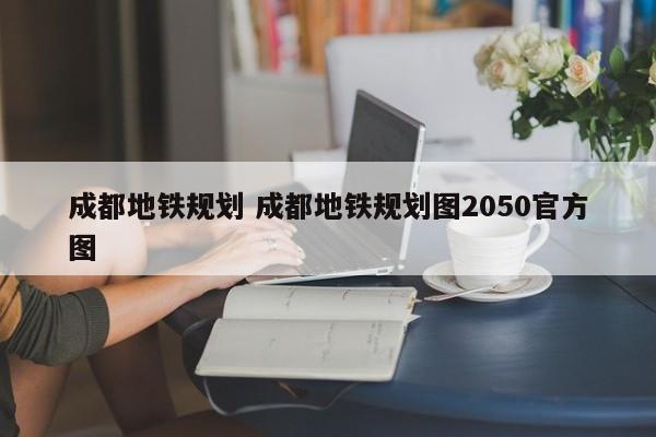 成都地铁规划 成都地铁规划图2050官方图