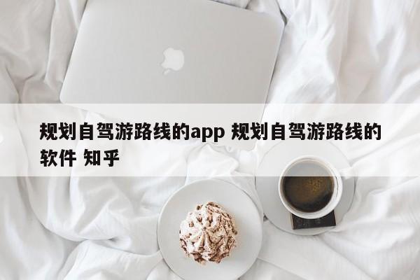 规划自驾游路线的app 规划自驾游路线的软件 知乎