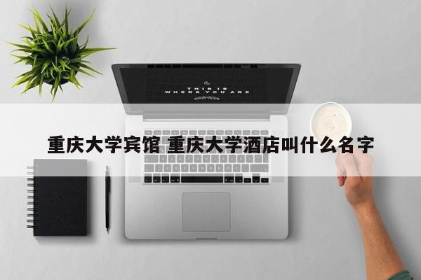 重庆大学宾馆 重庆大学酒店叫什么名字