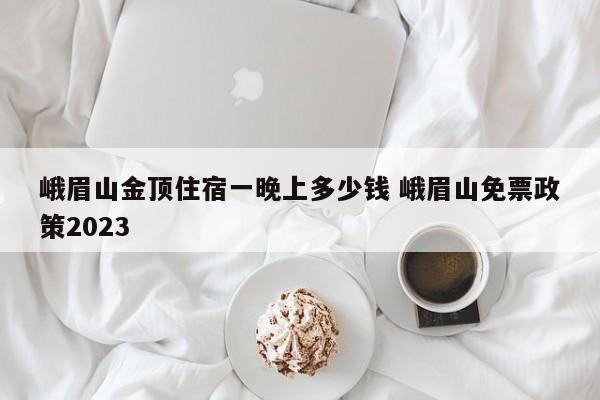 峨眉山金顶住宿一晚上多少钱 峨眉山免票政策2023