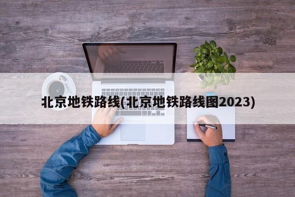 北京地铁路线(北京地铁路线图2023)