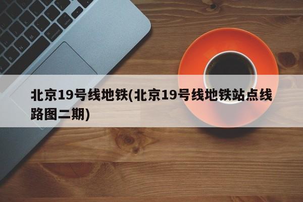 北京19号线地铁(北京19号线地铁站点线路图二期)