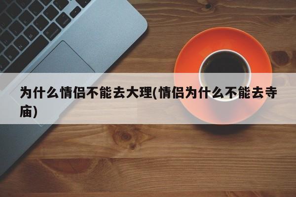 为什么情侣不能去大理(情侣为什么不能去寺庙)