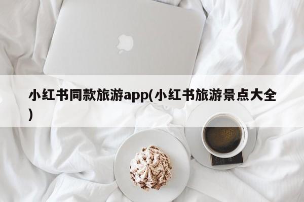 小红书同款旅游app(小红书旅游景点大全)