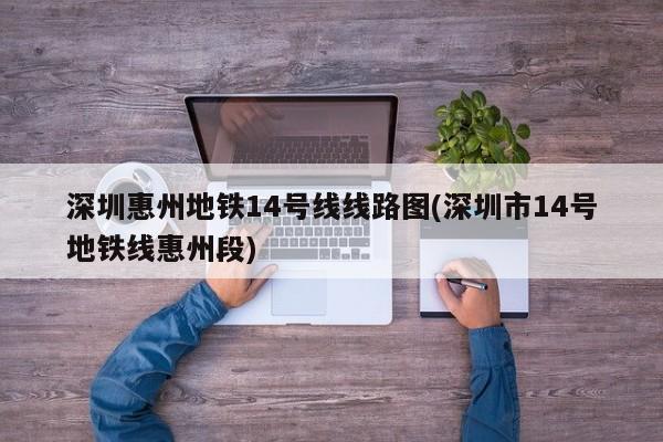 深圳惠州地铁14号线线路图(深圳市14号地铁线惠州段)