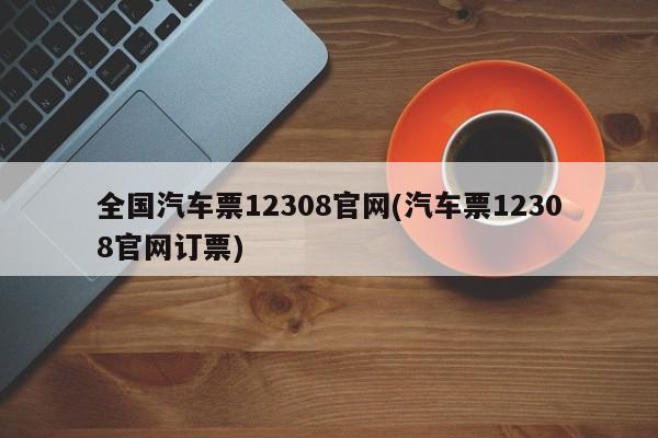 全国汽车票12308官网(汽车票12308官网订票)