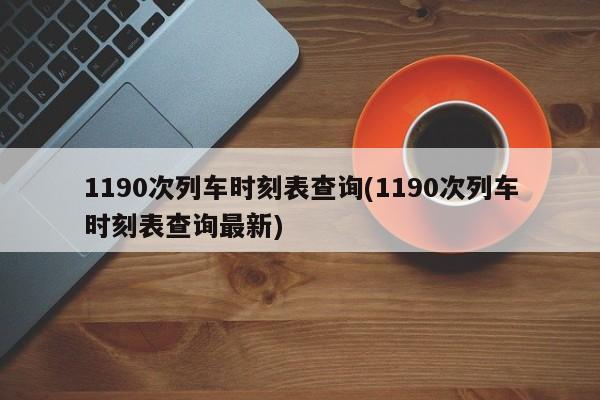 1190次列车时刻表查询(1190次列车时刻表查询最新)