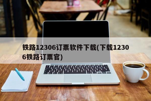 铁路12306订票软件下载(下载12306铁路订票官)