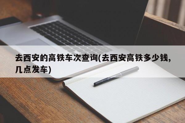 去西安的高铁车次查询(去西安高铁多少钱,几点发车)