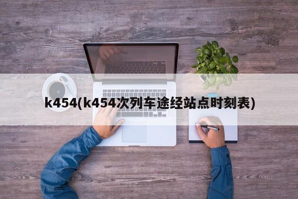 k454(k454次列车途经站点时刻表)