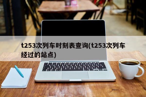 t253次列车时刻表查询(t253次列车经过的站点)