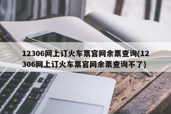 12306网上订火车票官网余票查询(12306网上订火车票官网余票查询不了)