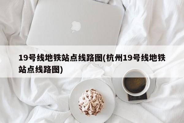 19号线地铁站点线路图(杭州19号线地铁站点线路图)